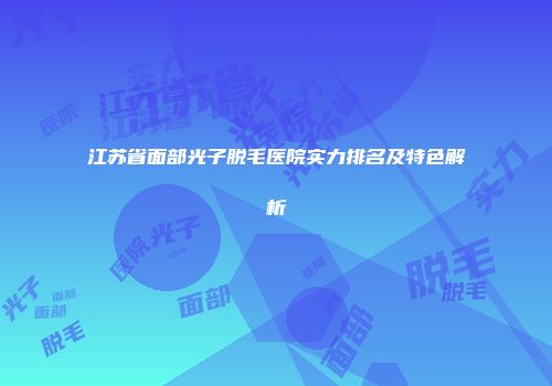 江苏省面部光子脱毛医院实力排名及特色解析