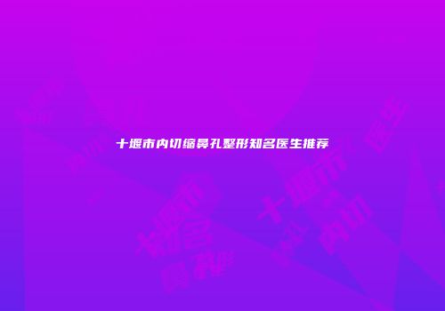 十堰市内切缩鼻孔整形知名医生推荐