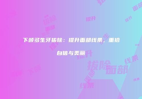 下颌多生牙拔除：提升面部线条，重拾自信与美丽