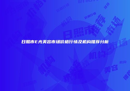 日照市E光美容市场价格行情及机构推荐分析