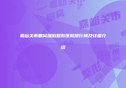 嘉峪关市眼窝深陷整形医院排行榜及详细介绍