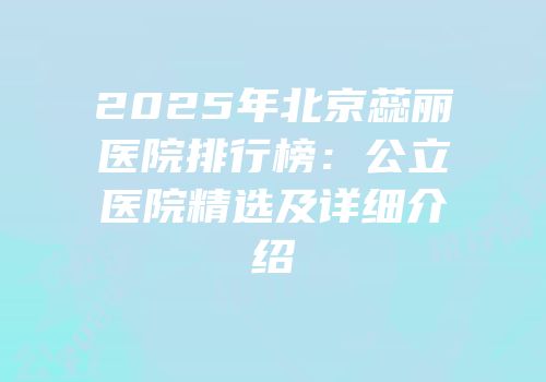 2025年北京蕊丽医院排行榜：公立医院精选及详细介绍
