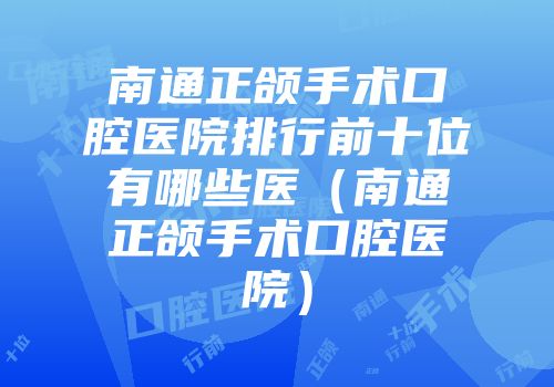 南通正颌手术口腔医院排行前十位有哪些医（南通正颌手术口腔医院）