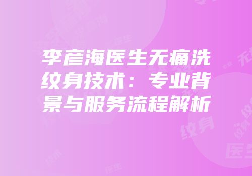李彦海医生无痛洗纹身技术：专业背景与服务流程解析