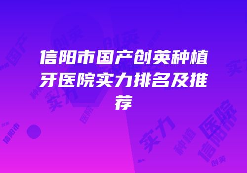 信阳市国产创英种植牙医院实力排名及推荐