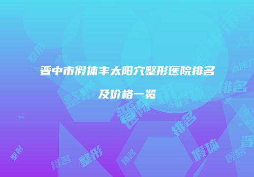 晋中市假体丰太阳穴整形医院排名及价格一览