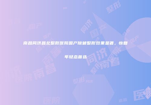 南昌同济昌北整形医院国产除皱整形效果显著，恢复年轻态首选