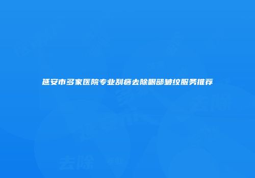 延安市多家医院专业刮痧去除眼部皱纹服务推荐