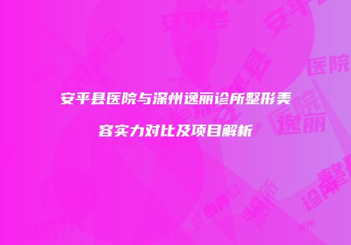 安平县医院与深州逸丽诊所整形美容实力对比及项目解析