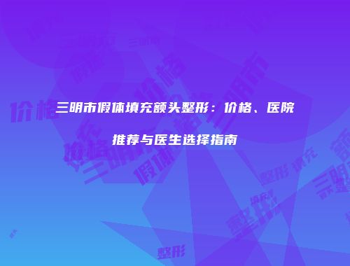三明市假体填充额头整形：价格、医院推荐与医生选择指南