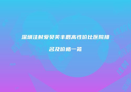 深圳注射爱贝芙丰唇高性价比医院排名及价格一览