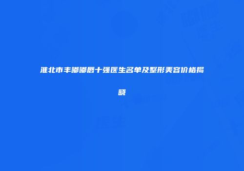 淮北市丰嘟嘟唇十强医生名单及整形美容价格揭晓