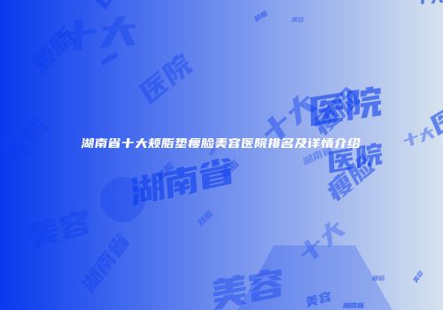 湖南省十大颊脂垫瘦脸美容医院排名及详情介绍