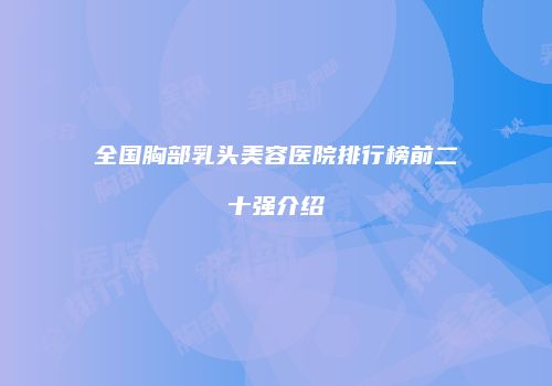 全国胸部乳头美容医院排行榜前二十强介绍