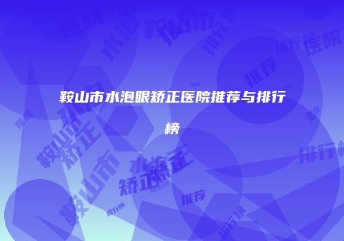 鞍山市水泡眼矫正医院推荐与排行榜