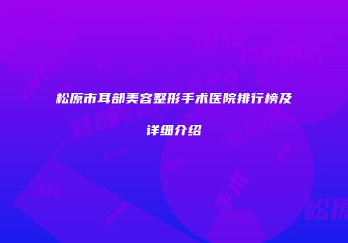 松原市耳部美容整形手术医院排行榜及详细介绍