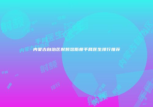 内蒙古自治区射频溶脂瘦手臂医生排行推荐