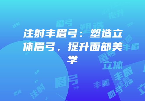 注射丰眉弓：塑造立体眉弓，提升面部美学