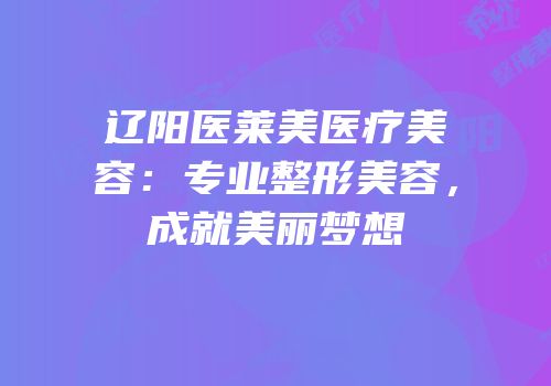 辽阳医莱美医疗美容：专业整形美容，成就美丽梦想