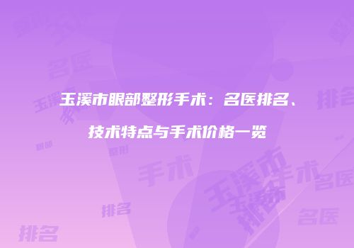 玉溪市眼部整形手术：名医排名、技术特点与手术价格一览