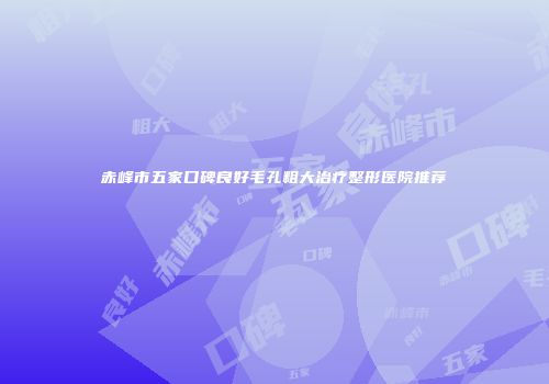 赤峰市五家口碑良好毛孔粗大治疗整形医院推荐