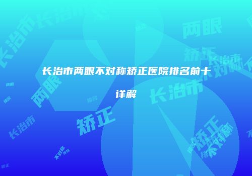 长治市两眼不对称矫正医院排名前十详解
