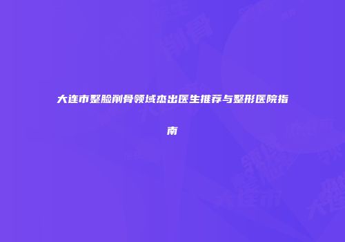 大连市整脸削骨领域杰出医生推荐与整形医院指南