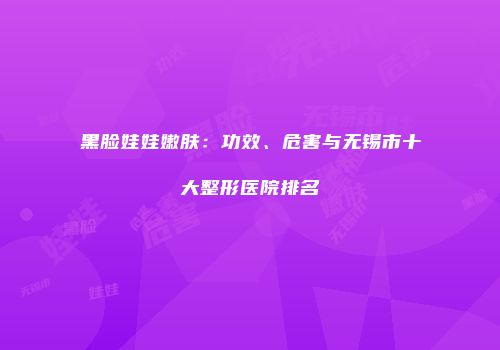 黑脸娃娃嫩肤：功效、危害与无锡市十大整形医院排名