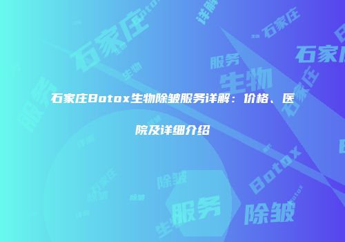 石家庄Botox生物除皱服务详解：价格、医院及详细介绍