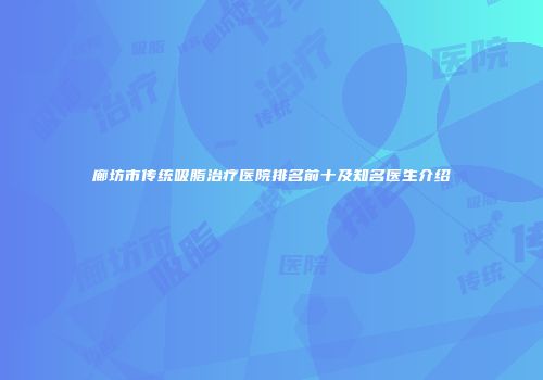 廊坊市传统吸脂治疗医院排名前十及知名医生介绍