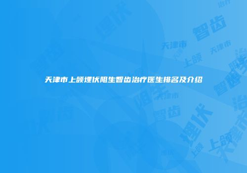天津市上颌埋伏阻生智齿治疗医生排名及介绍