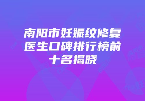 南阳市妊娠纹修复医生口碑排行榜前十名揭晓