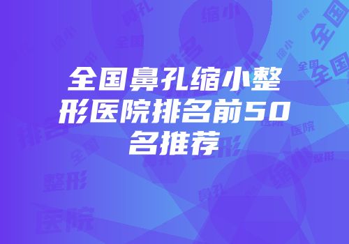 全国鼻孔缩小整形医院排名前50名推荐