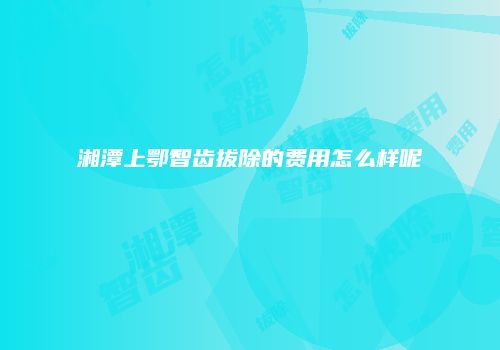 湘潭上鄂智齿拔除的费用怎么样呢