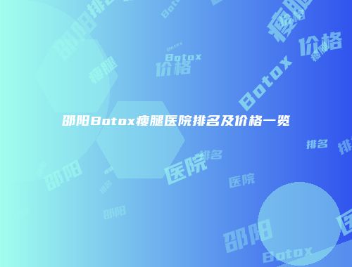 邵阳Botox瘦腿医院排名及价格一览