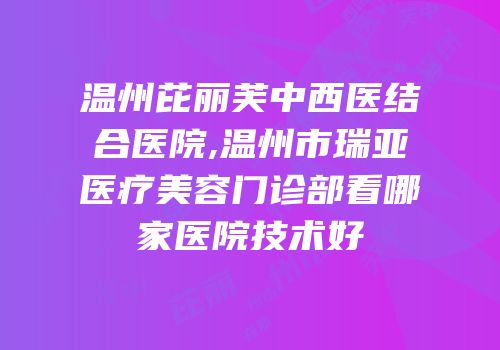 温州芘丽芙中西医结合医院,温州市瑞亚医疗美容门诊部看哪家医院技术好