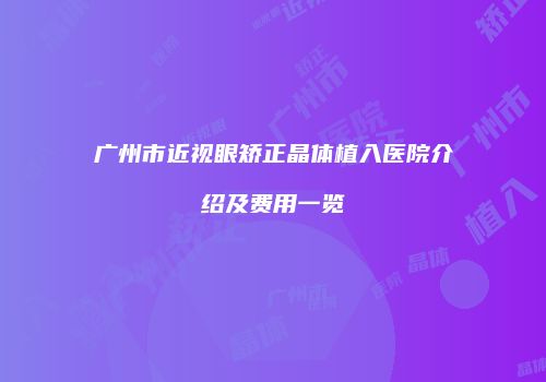 广州市近视眼矫正晶体植入医院介绍及费用一览