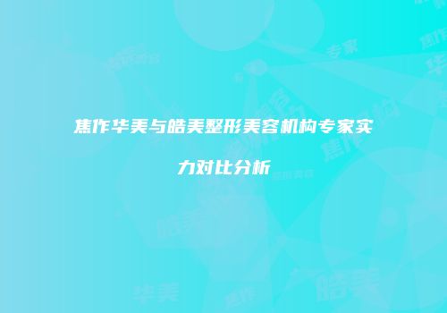 焦作华美与皓美整形美容机构专家实力对比分析