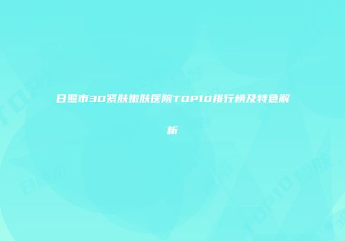 日照市3D紧肤嫩肤医院TOP10排行榜及特色解析