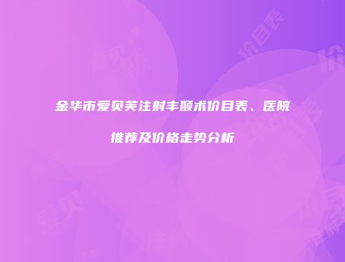 金华市爱贝芙注射丰颞术价目表、医院推荐及价格走势分析
