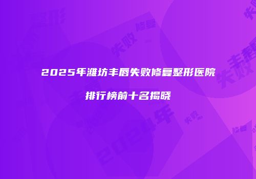 2025年潍坊丰唇失败修复整形医院排行榜前十名揭晓