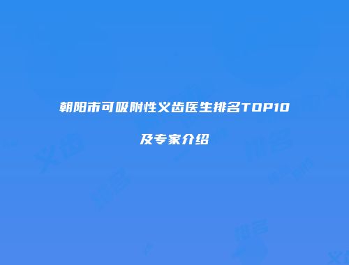 朝阳市可吸附性义齿医生排名TOP10及专家介绍