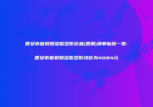 西安市做射频溶脂塑形价格(费用)清单新鲜一览-西安市做射频溶脂塑形均价为4084元