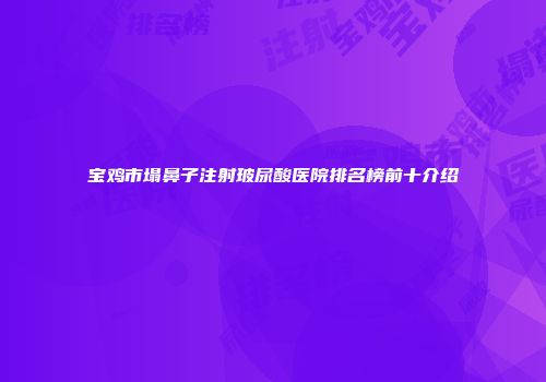 宝鸡市塌鼻子注射玻尿酸医院排名榜前十介绍
