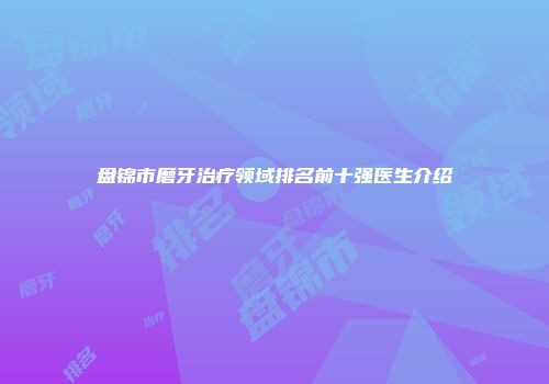 盘锦市磨牙治疗领域排名前十强医生介绍