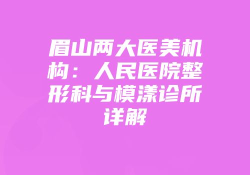 眉山两大医美机构：人民医院整形科与模漾诊所详解
