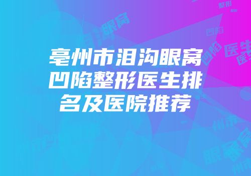 亳州市泪沟眼窝凹陷整形医生排名及医院推荐