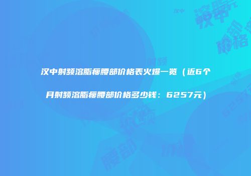 汉中射频溶脂瘦腰部价格表火爆一览（近6个月射频溶脂瘦腰部价格多少钱：6257元）