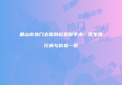 眉山市热门去脂肪粒整形手术：医生排行榜与价格一览