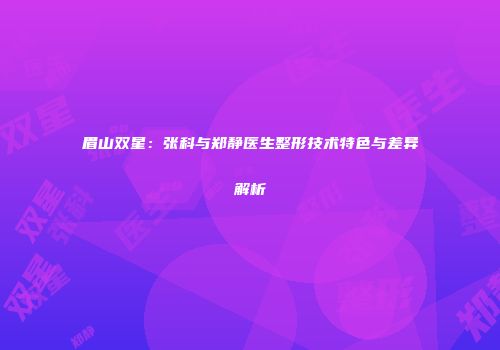 眉山双星：张科与郑静医生整形技术特色与差异解析